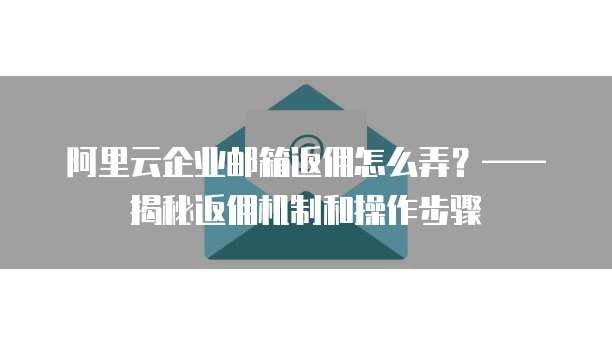 阿里云企业邮箱返佣怎么弄？——揭秘返佣机制和操作步骤