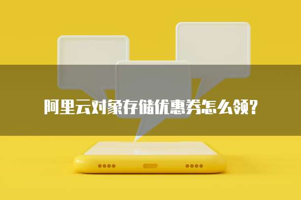 阿里云对象存储优惠券怎么领？