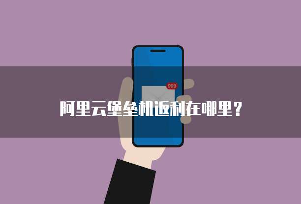 阿里云堡垒机返利在哪里?