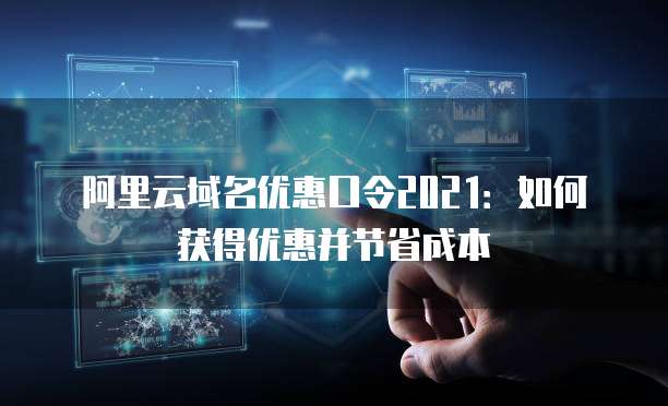 阿里云域名优惠口令2021:如何获得优惠并节省成本