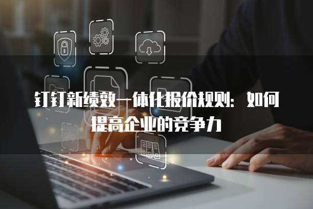 钉钉新绩效一体化报价规则:如何提高企业的竞争力