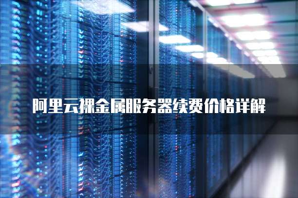 阿里云裸金属服务器续费价格详解