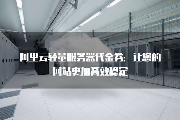 阿里云轻量服务器代金券:让您的网站更加高效稳定