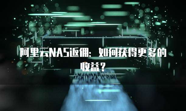阿里云NAS返佣:如何获得更多的收益?