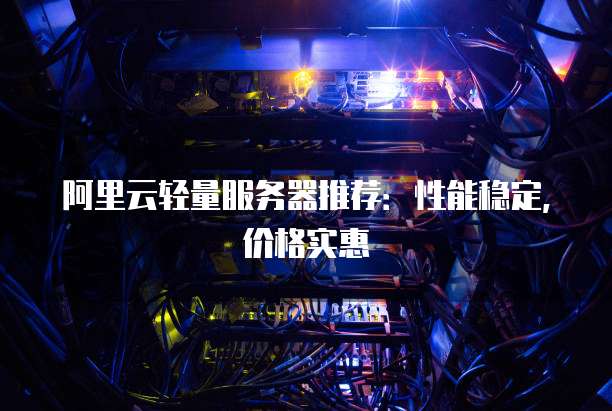 阿里云轻量服务器推荐:性能稳定,价格实惠