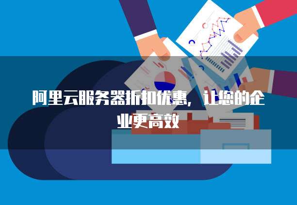 阿里云服务器折扣优惠,让您的企业更高效