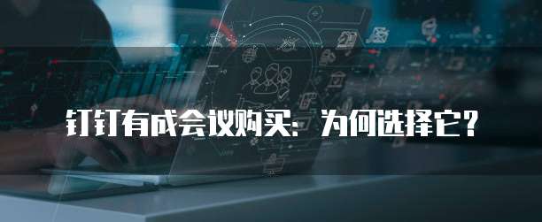 钉钉有成会议购买:为何选择它?