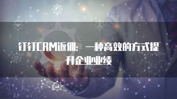 钉钉CRM返佣:一种高效的方式提升企业业绩