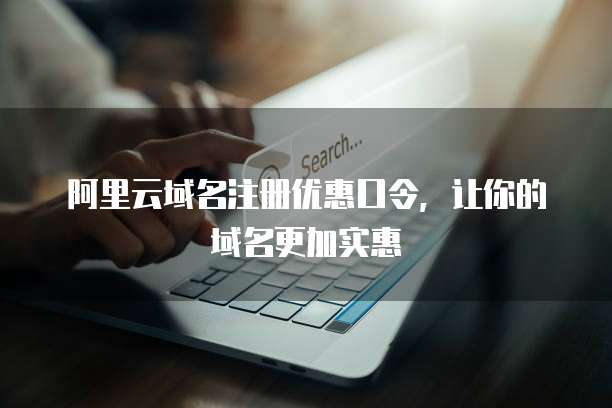 阿里云域名注册优惠口令,让你的域名更加实惠