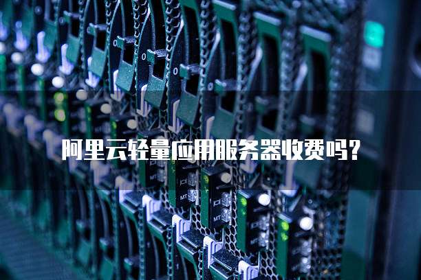 阿里云轻量应用服务器收费吗?