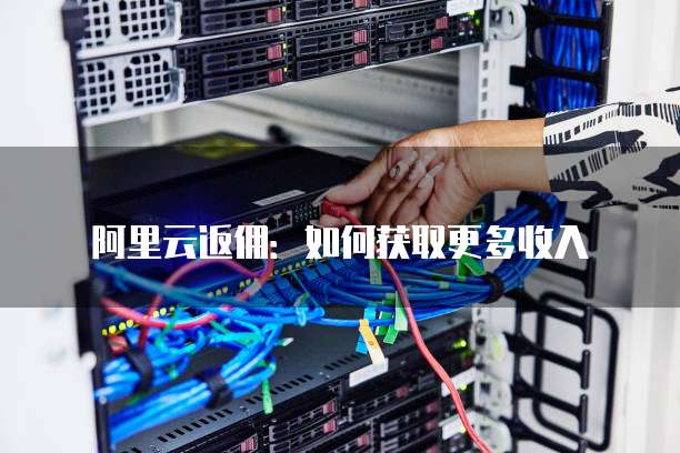 阿里云返佣:如何获取更多收入
