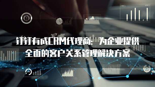 钉钉有成CRM代理商：为企业提供全面的客户关系管理解决方案