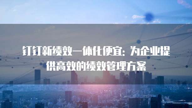 钉钉新绩效一体化便宜: 为企业提供高效的绩效管理方案