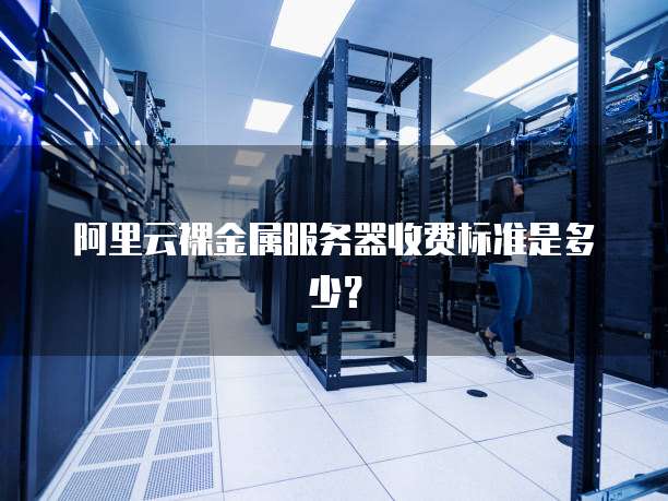 阿里云裸金属服务器收费标准是多少?