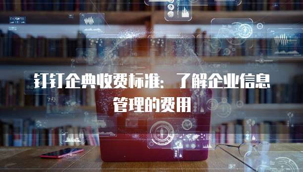 钉钉企典收费标准：了解企业信息管理的费用