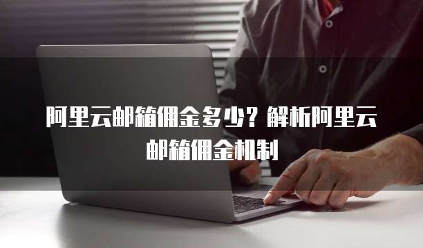阿里云邮箱佣金多少？解析阿里云邮箱佣金机制
