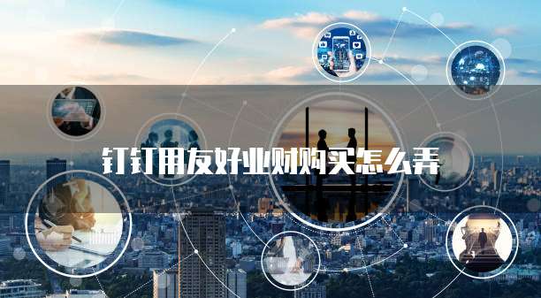 钉钉用友好业财购买怎么弄