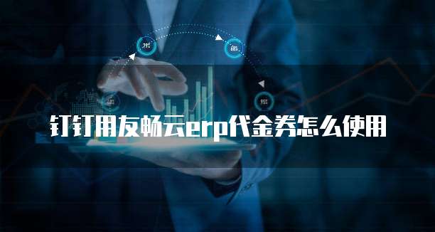 钉钉用友畅云erp代金券怎么使用