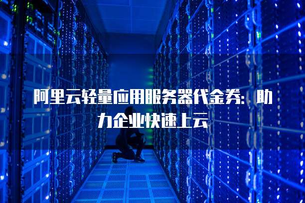 阿里云轻量应用服务器代金券:助力企业快速上云