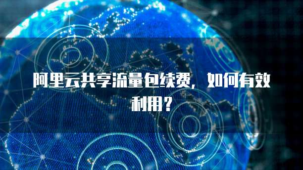 阿里云共享流量包续费,如何有效利用?