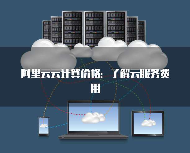 阿里云云计算价格：了解云服务费用