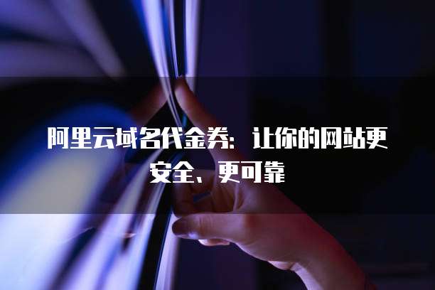 阿里云域名代金券:让你的网站更安全、更可靠