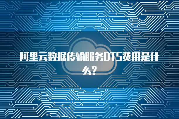 阿里云数据传输服务DTS费用是什么？