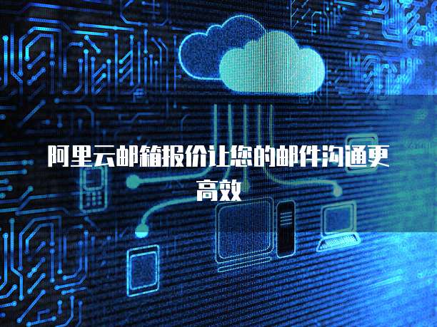 阿里云邮箱报价让您的邮件沟通更高效