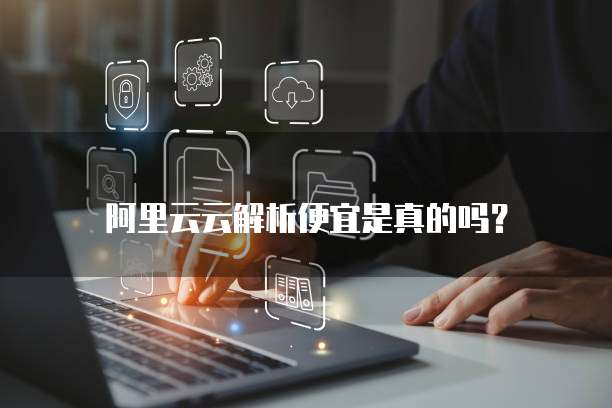 阿里云云解析便宜是真的吗?