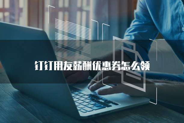 钉钉用友薪酬优惠券怎么领