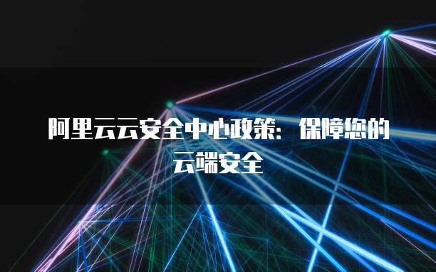阿里云云安全中心政策：保障您的云端安全