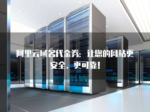 阿里云域名代金券:让您的网站更安全、更可靠!