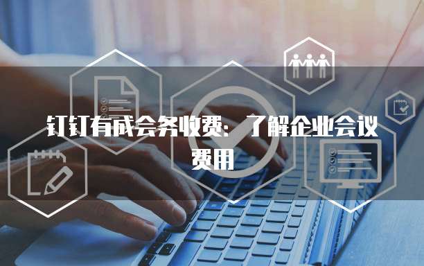 钉钉有成会务收费：了解企业会议费用