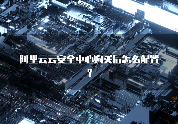阿里云云安全中心购买后怎么配置?