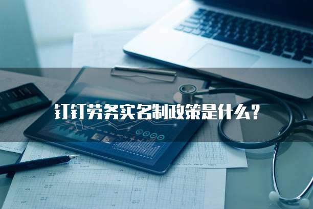 钉钉劳务实名制政策是什么？