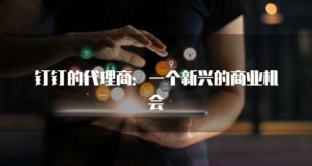 钉钉的代理商:一个新兴的商业机会