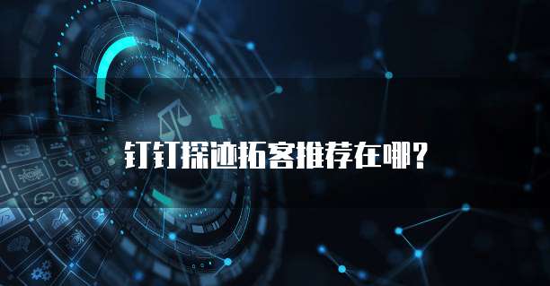 钉钉探迹拓客推荐在哪？