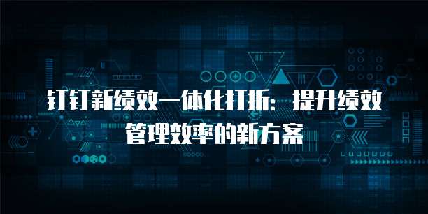 钉钉新绩效一体化打折:提升绩效管理效率的新方案
