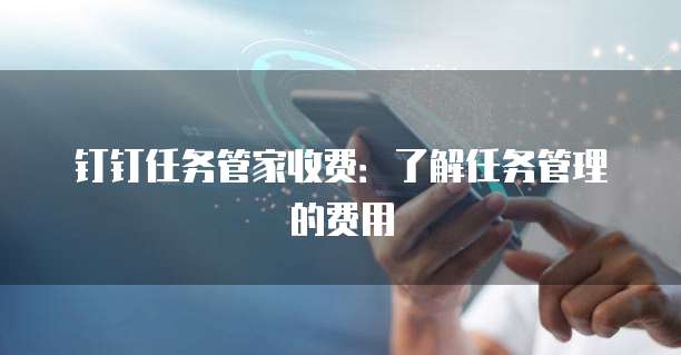 钉钉任务管家收费：了解任务管理的费用