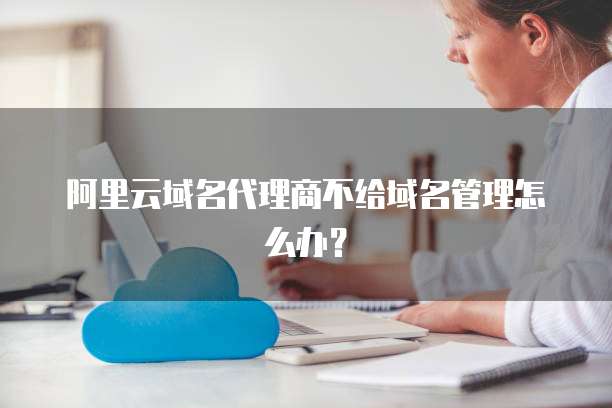 阿里云域名代理商不给域名管理怎么办?