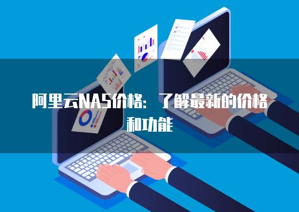 阿里云NAS价格:了解最新的价格和功能