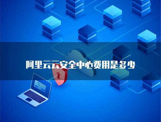 阿里云云安全中心费用是多少