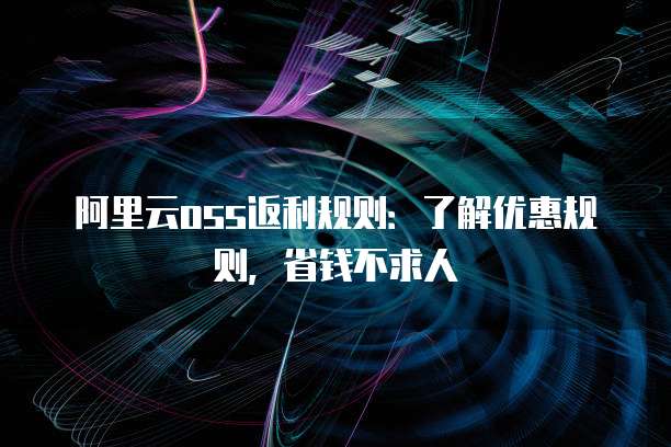 阿里云oss返利规则：了解优惠规则，省钱不求人