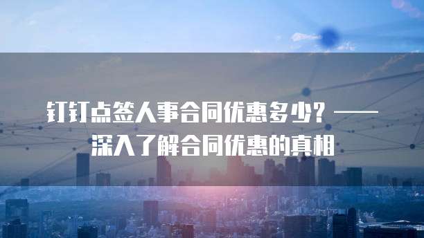 钉钉点签人事合同优惠多少?——深入了解合同优惠的真相