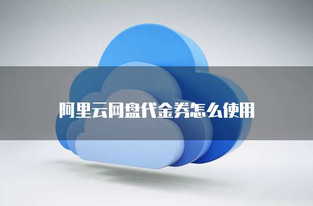 阿里云网盘代金券怎么使用