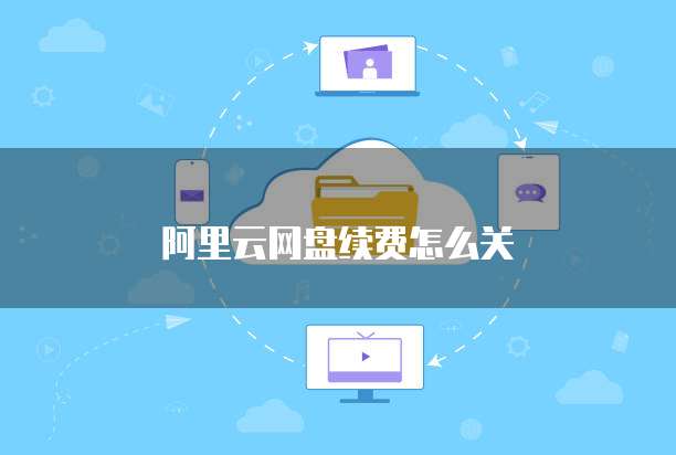 阿里云网盘续费怎么关