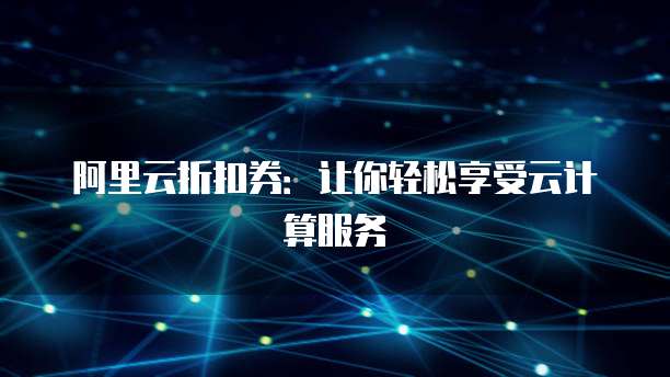 阿里云折扣券:让你轻松享受云计算服务