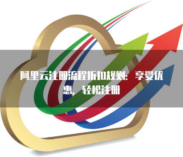 阿里云注册流程折扣规则:享受优惠,轻松注册