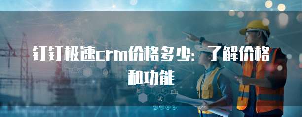 钉钉极速crm价格多少：了解价格和功能