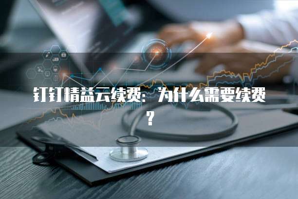 钉钉精益云续费:为什么需要续费?